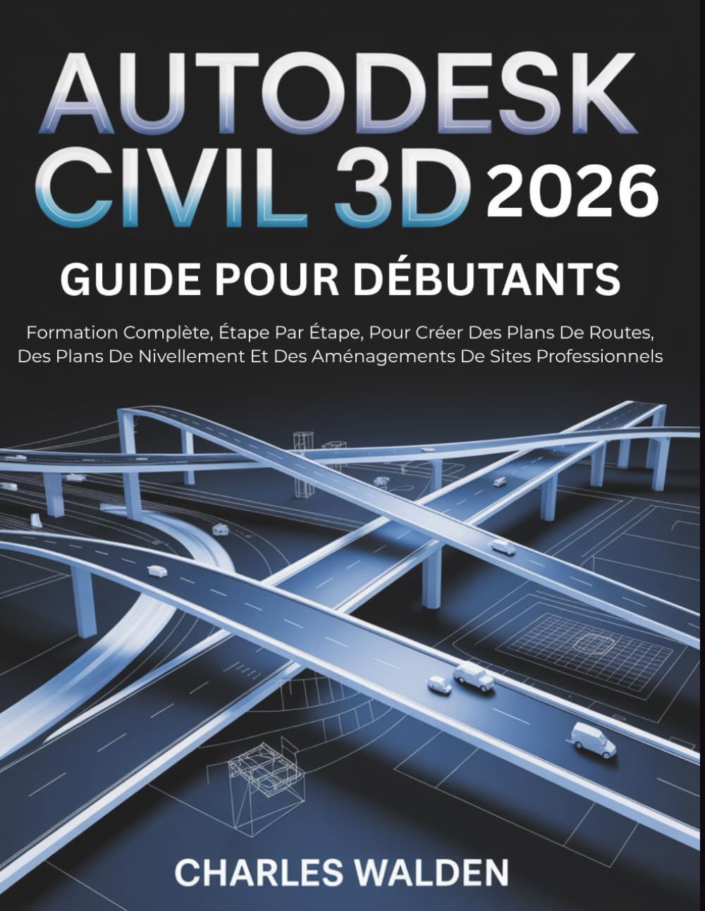 Autodesk Civil 3D 2026 Guide Pour Débutants: Formation Complète, Étape Par Étape, Pour Créer Des Plans De Routes, Des Plans De Nivellement Et Des Aménagements De Sites Professionnels