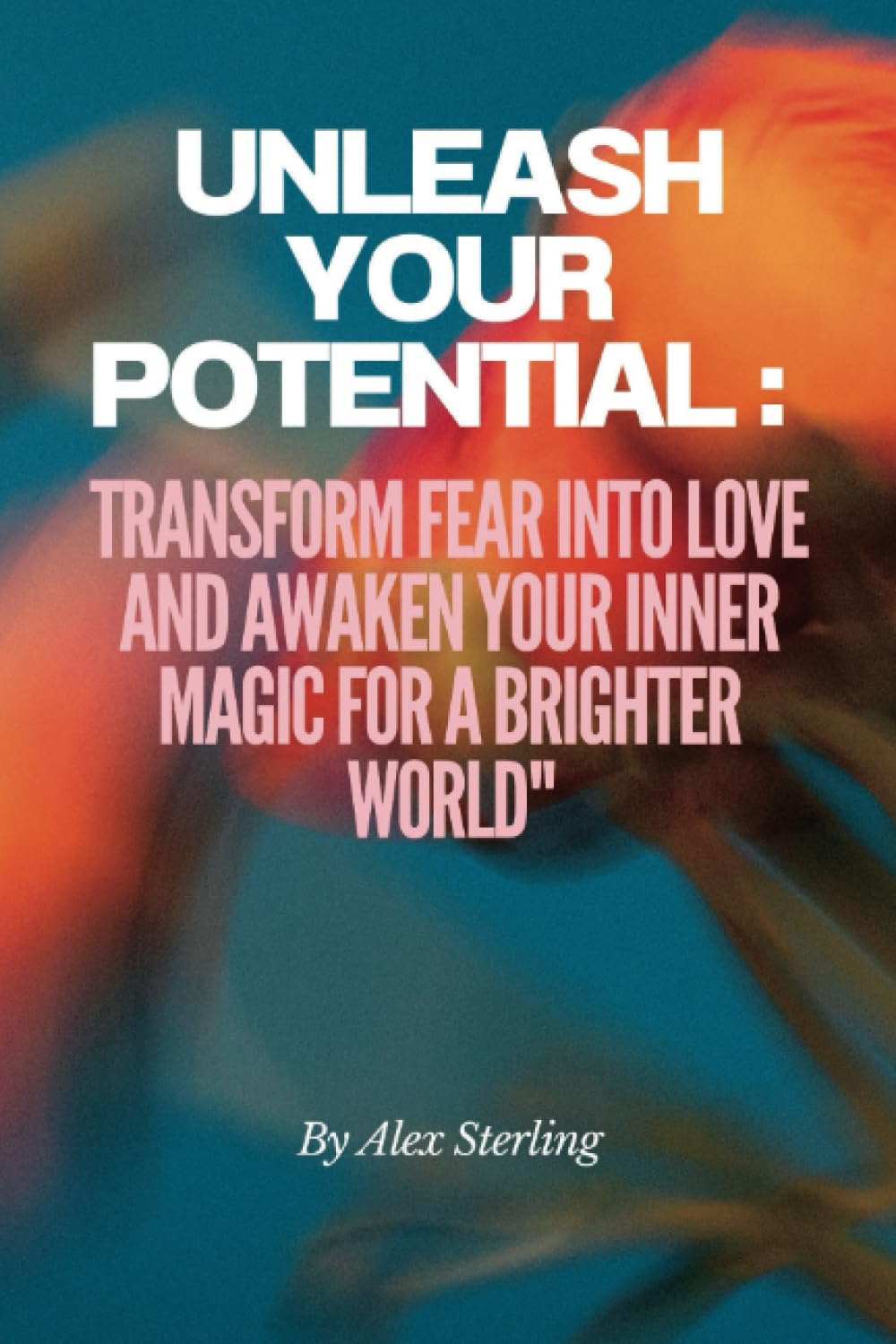 Unleash Your Potential: Transform Fear into Love and Awaken Your Inner Magic for a Brighter World"