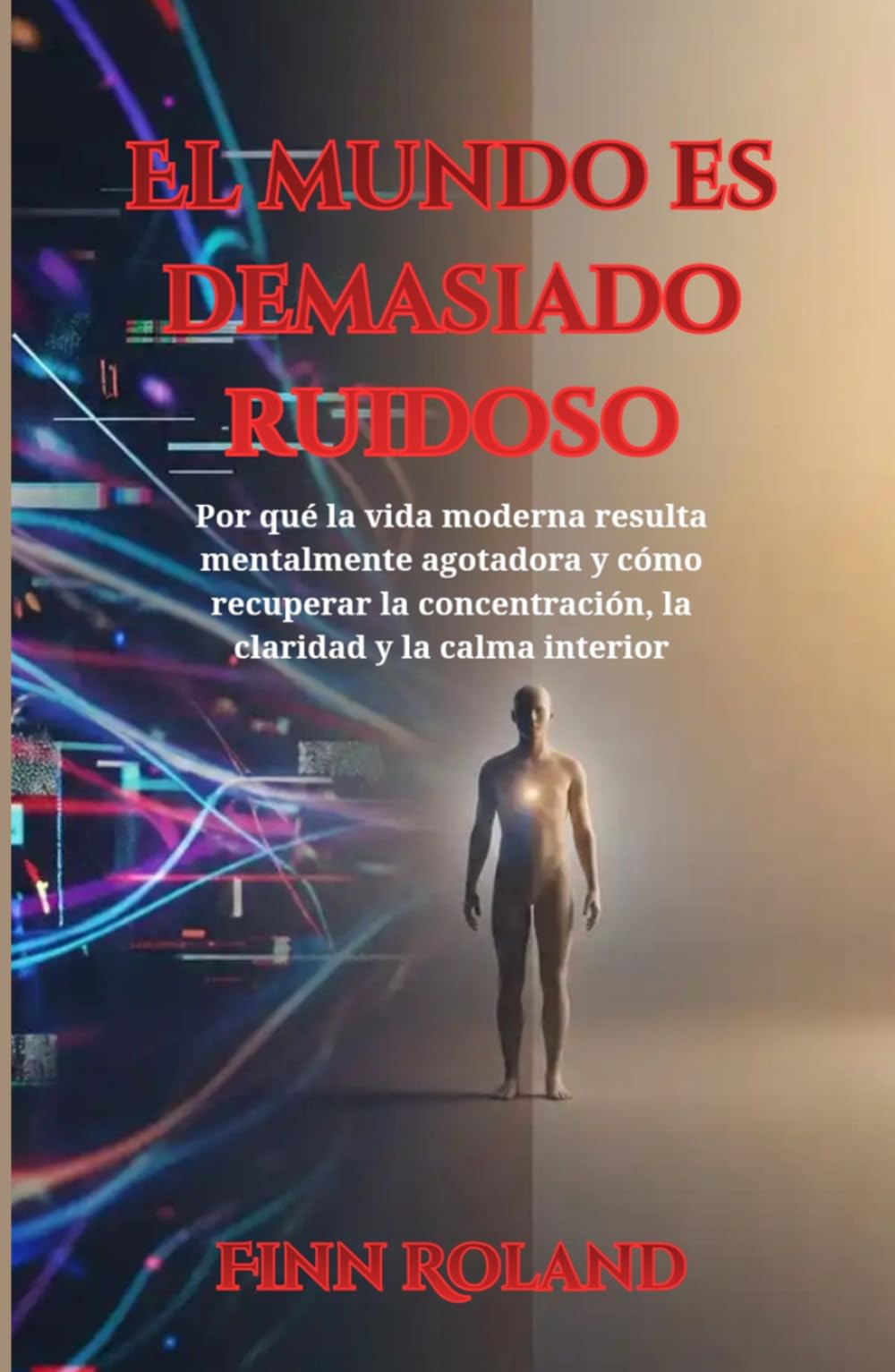 El mundo es demasiado ruidoso: Por qué la vida moderna resulta mentalmente agotadora y cómo recuperar la concentración, la claridad y la calma interior