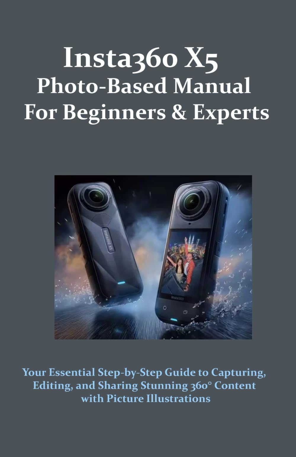 Insta360 X5 Photo-Based Manual for Beginners & Experts: Your Essential Step-by-Step Guide to Capturing, Editing, and Sharing Stunning 360° Content with Picture Illustrations