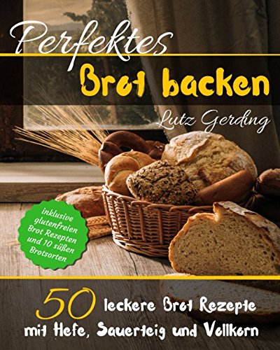 Perfektes Brot backen: 50 leckere Brot Rezepte mit Hefe, Sauerteig und Vollkorn - inklusive glutenfr Perfektes Brot backen: 50 leckere Brot Rezepte mit Hefe, Sauerteig und Vollkorn - inklusive glutenfr
