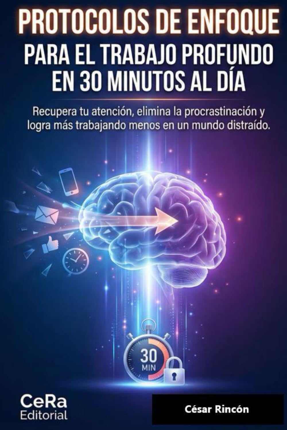 PROTOCOLOS DE ENFOQUE PARA EL TRABAJO PROFUNDO EN 30 MINUTOS AL DÍA: Recupera tu atención, elimina la procrastinación y logra más trabajando menos en un mundo distraído.