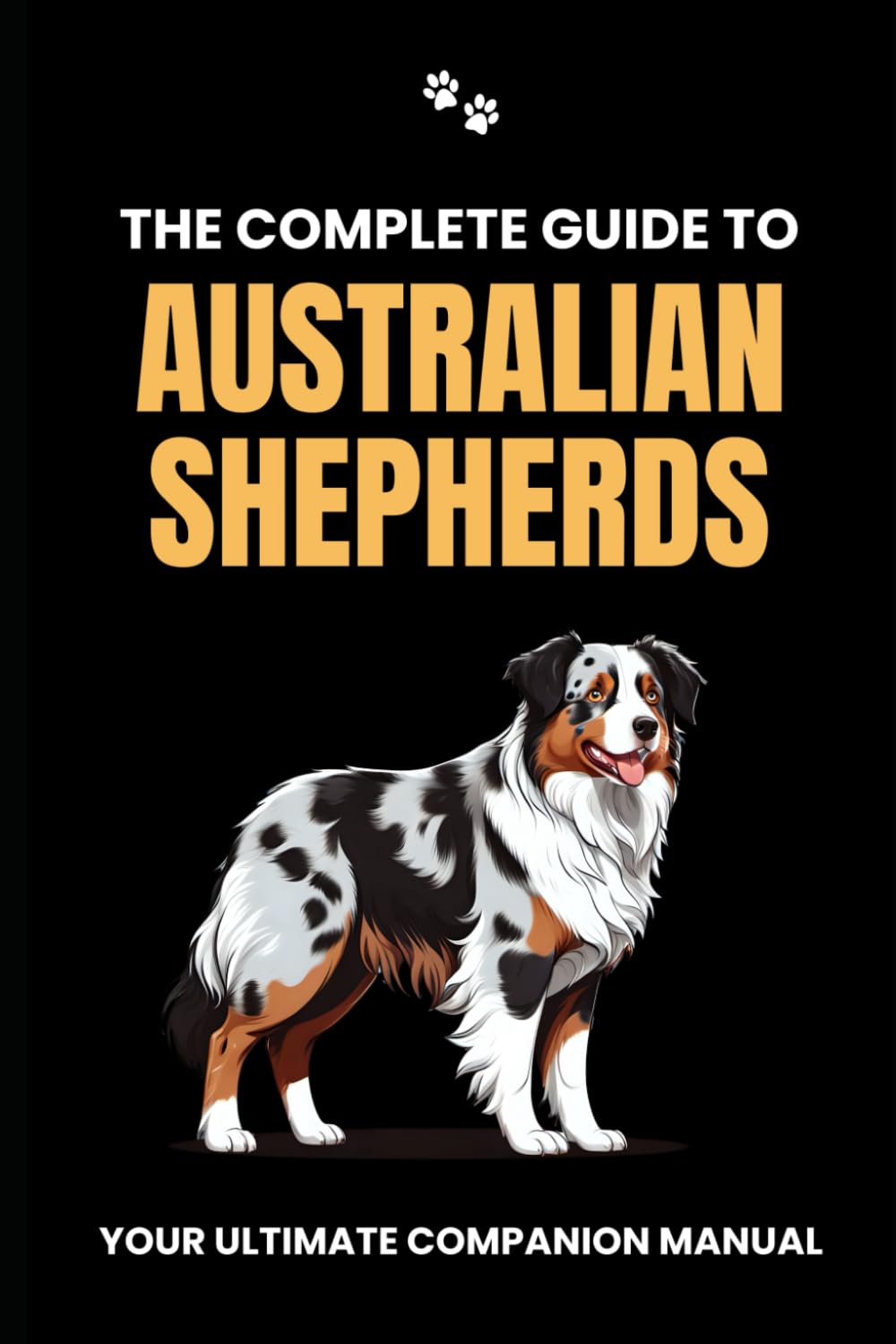 The Complete Guide to Australian Shepherds: Your Ultimate Companion Manual