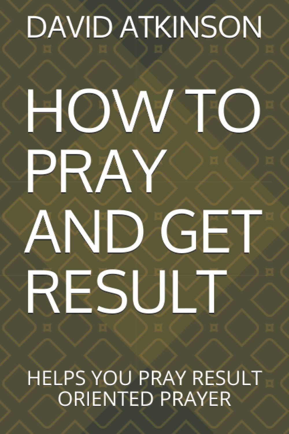 HOW TO PRAY AND GET RESULT: HELPS YOU PRAY RESULT ORIENTED PRAYER