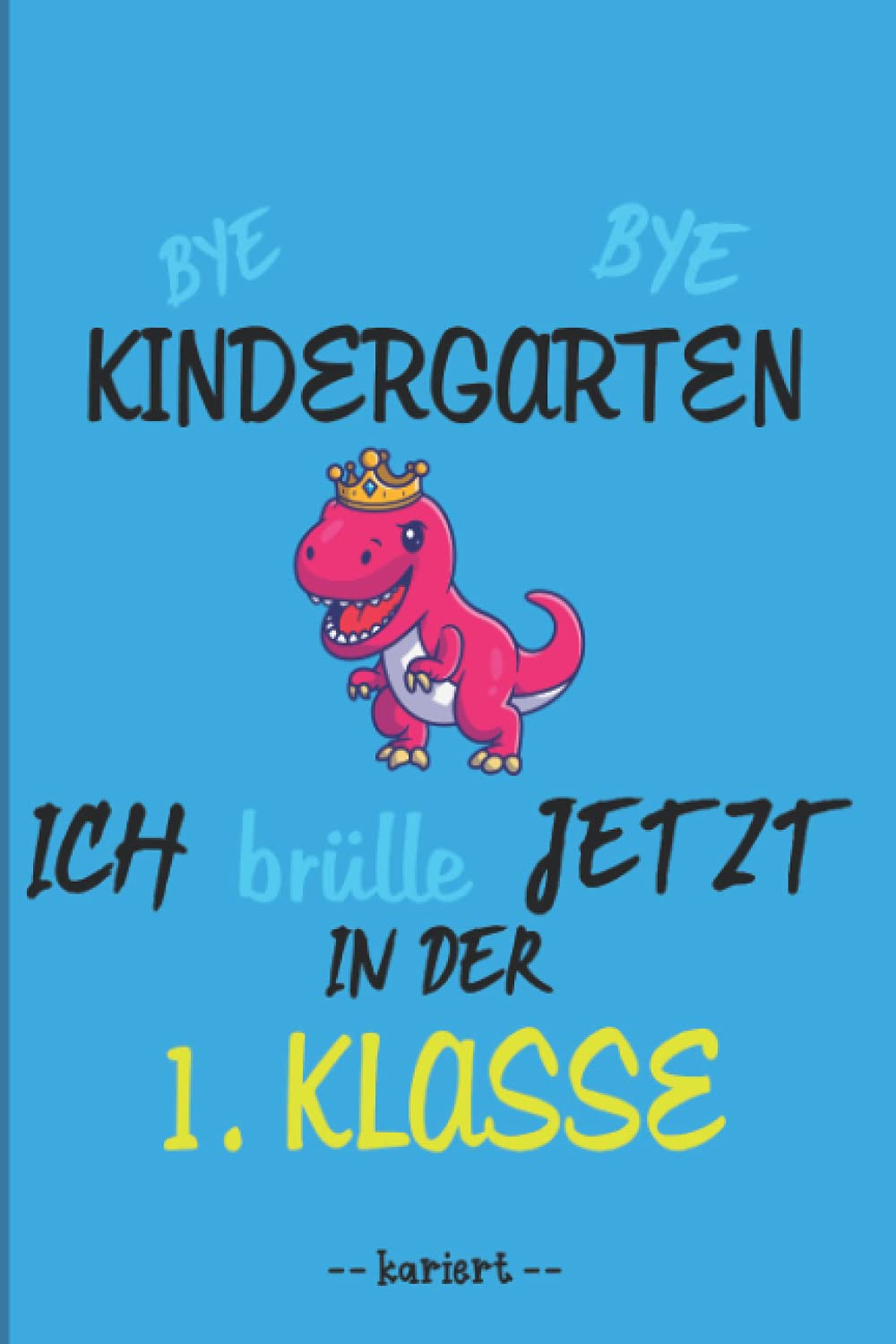 Bye Bye Kindergarten Ich brülle jetzt in der 1. Klasse: Din A5 / 6" x 9" (15,24 x 22,86), 120 Seiten, 5x5 kariert