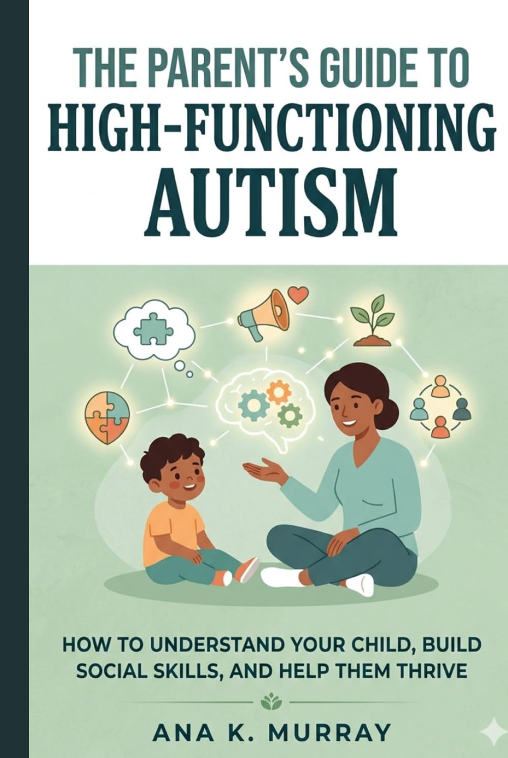 The Parent’s Guide to High-Functioning Autism: How to Understand Your Child, Build Social Skills, and Help Them Thrive