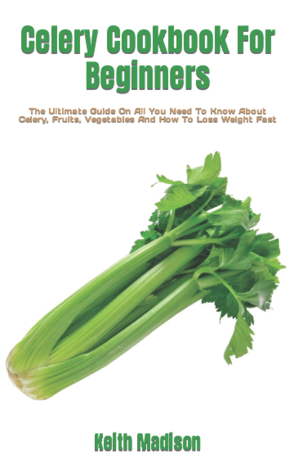 Celery Cookbook For Beginners: The Ultimate Guide On All You Need To Know About Celery, Fruits, Vegetables And How To Loss Weight Fast