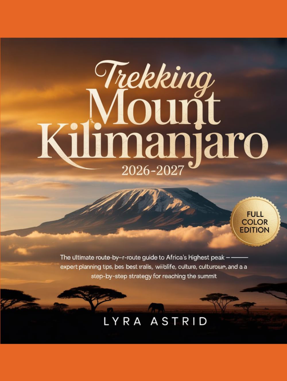 TREKKING MOUNT KILIMANJARO 2026–2027: The Ultimate Route-by-Route Guide to Africa’s Highest Peak — Expert Planning Tips, Best Trails, Wildlife, ... Step-by-Step Strategy for Reaching the Summit