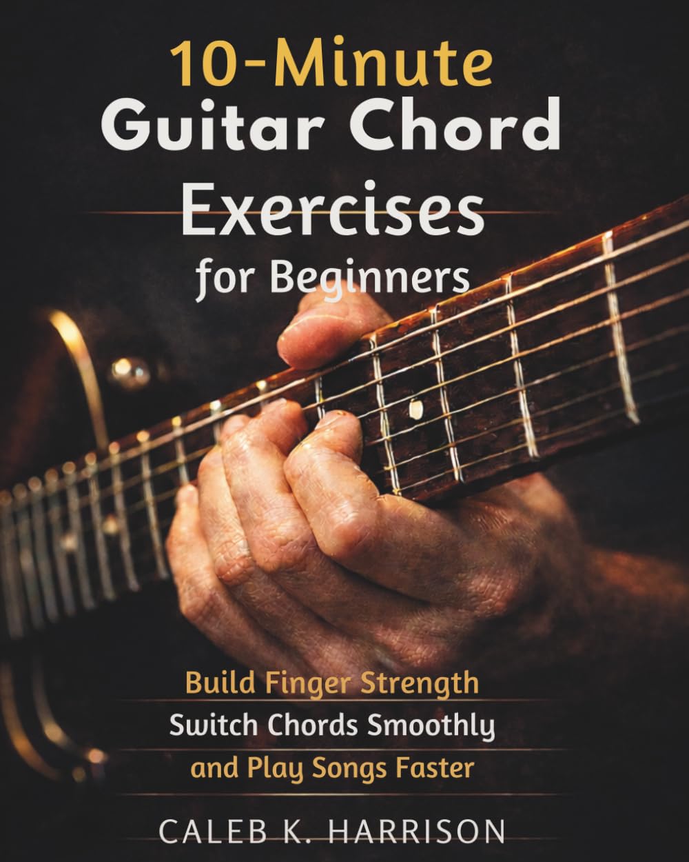 10-MINUTE GUITAR CHORD EXERCISES FOR BEGINNERS: Build Finger Strength, Switch Chords Smoothly, and Play Songs Faster