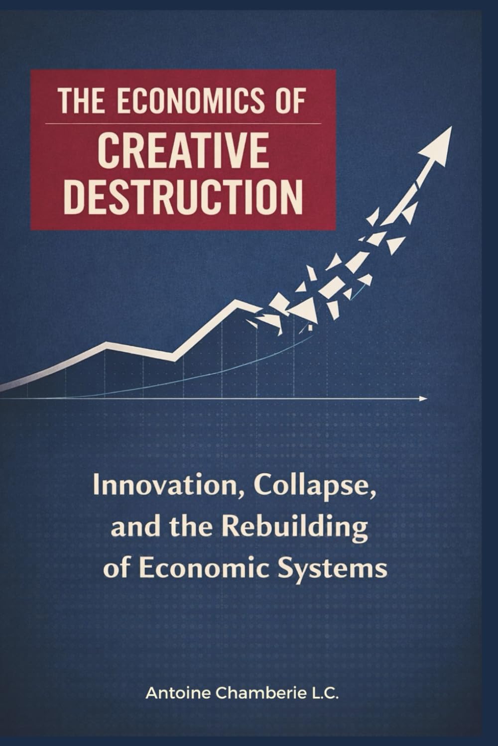 THE ECONOMICS OF CREATIVE DESTRUCTION: Innovation, Collapse, and the Rebuilding of Economic Systems