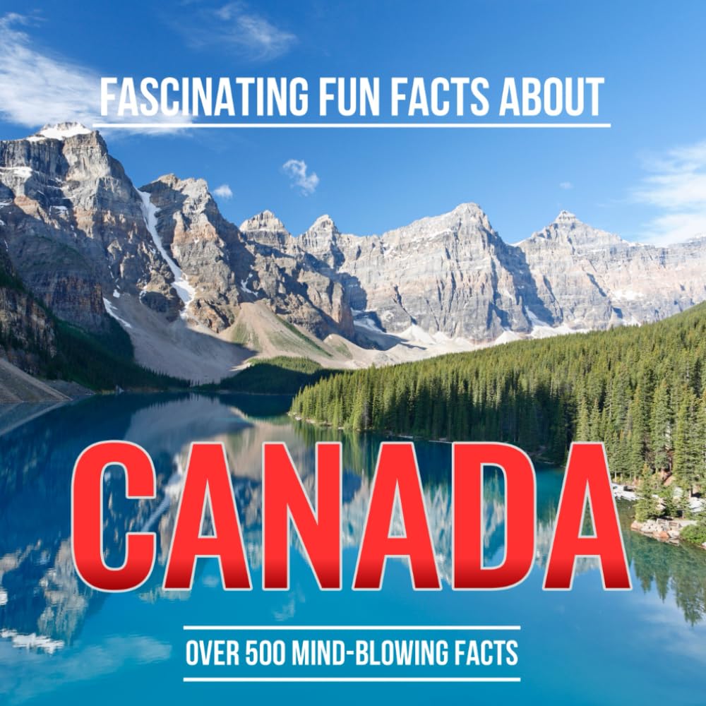 Fascinating Fun Facts About Canada: Discover More Than 500 Mind-Blowing Facts About Canadian Geography, Wildlife, Climate, Food, Symbols, and Culture