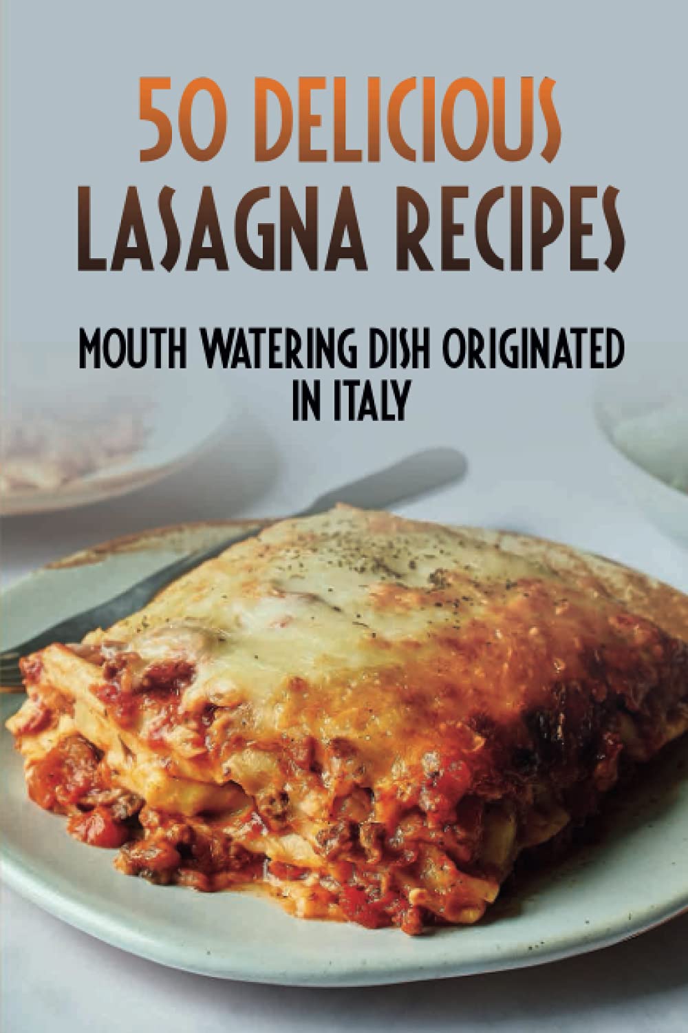 50 Delicious Lasagna Recipes: Mouth-Watering Dish Originated In Italy: Italian Recipe Book