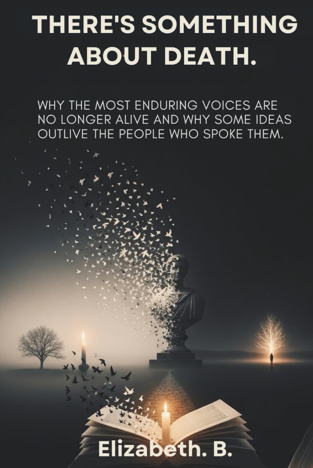 There’s Something About Death.: Why the Most Enduring Voices Are No Longer Alive and Why Some Ideas Outlive the People Who Spoke Them.