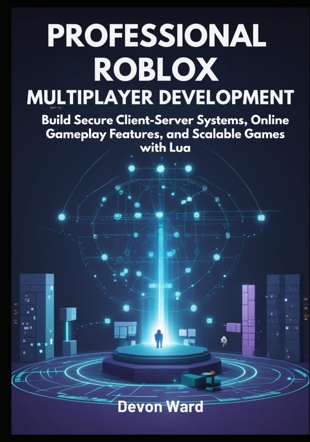 Professional Roblox Multiplayer Development: Build Secure Client-Server Systems, Online Gameplay Features, and Scalable Games with Lua
