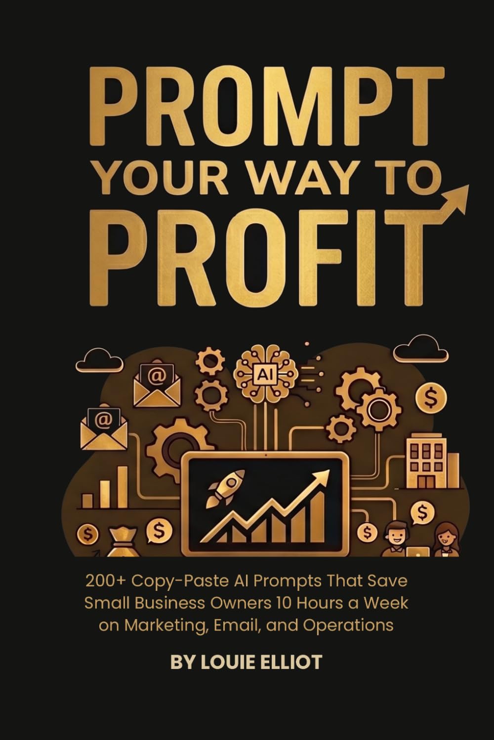 Prompt Your Way To Profit: 200+ Copy-Paste AI Prompts That Save Small Business Owners 10 Hours a Week on Marketing, Email, and Operations