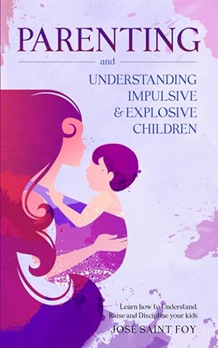 Parenting and Understanding Impulsive and Explosive Children: Learn How To Understand, Raise, And Discipline Your Kids