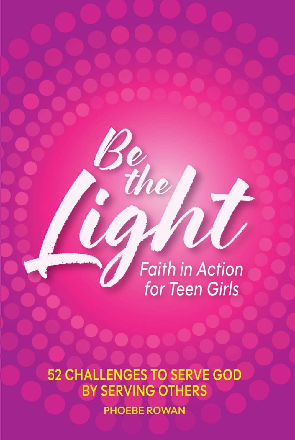 Be the Light: Faith in Action For Teen Girls: 52 Challenges to Serve God by Serving Others
