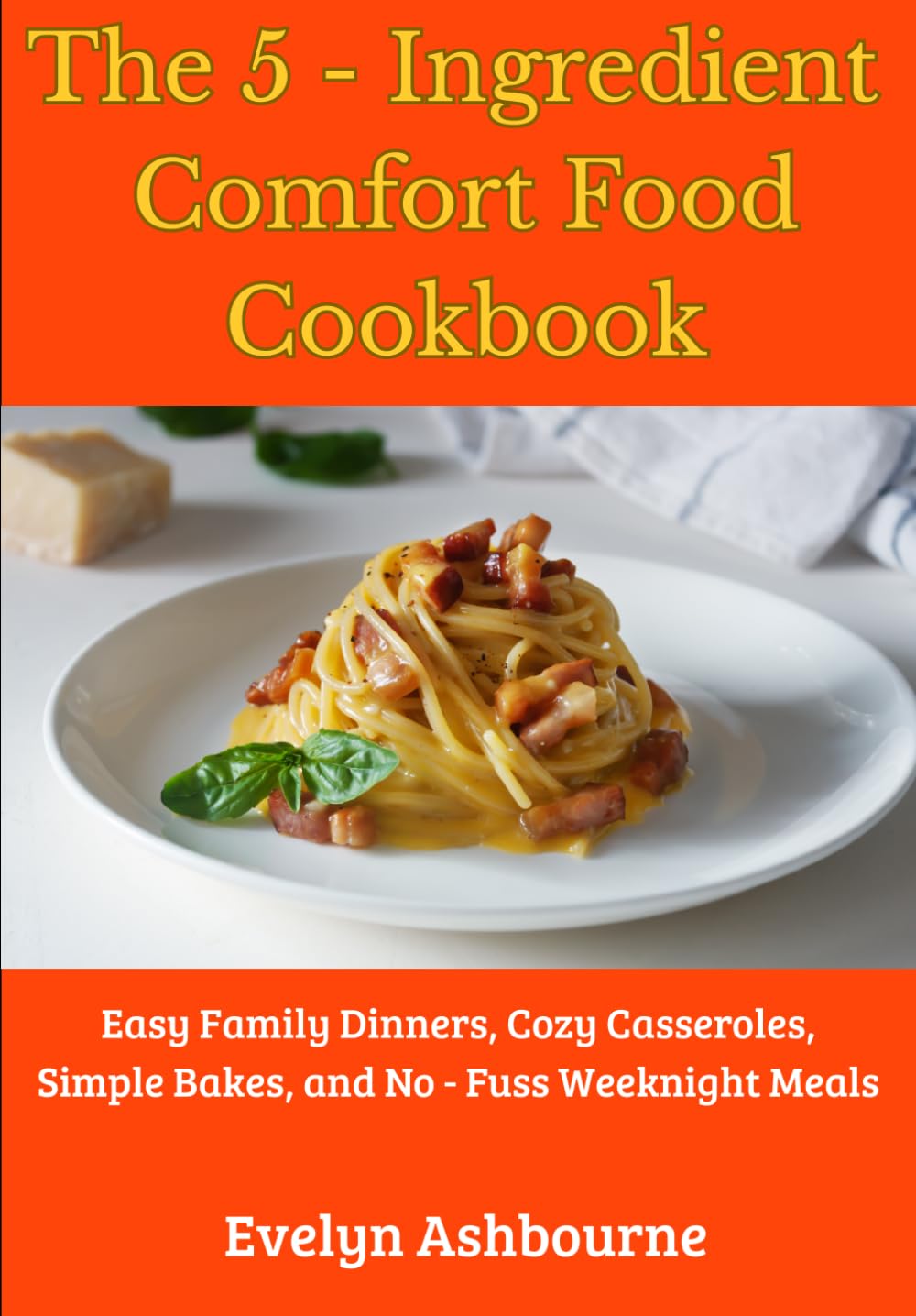 The 5-Ingredient Comfort Food Cookbook: Easy Family Dinners, Cozy Casseroles, Simple Bakes, and No-Fuss Weeknight Meals.