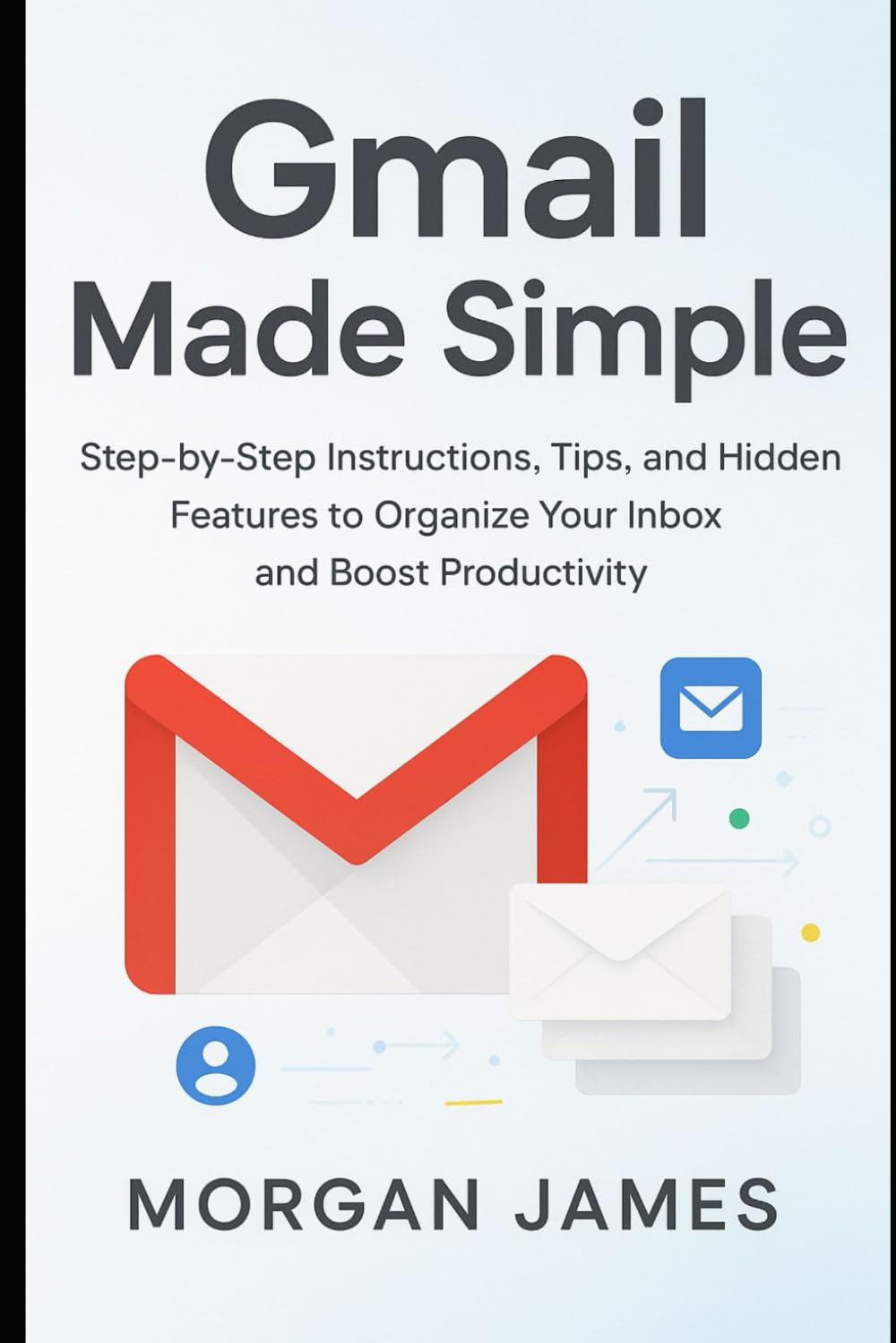 Gmail Made Simple: Step-by-Step Instructions, Tips, and Hidden Features to Organize Your Inbox and Boost Productivity