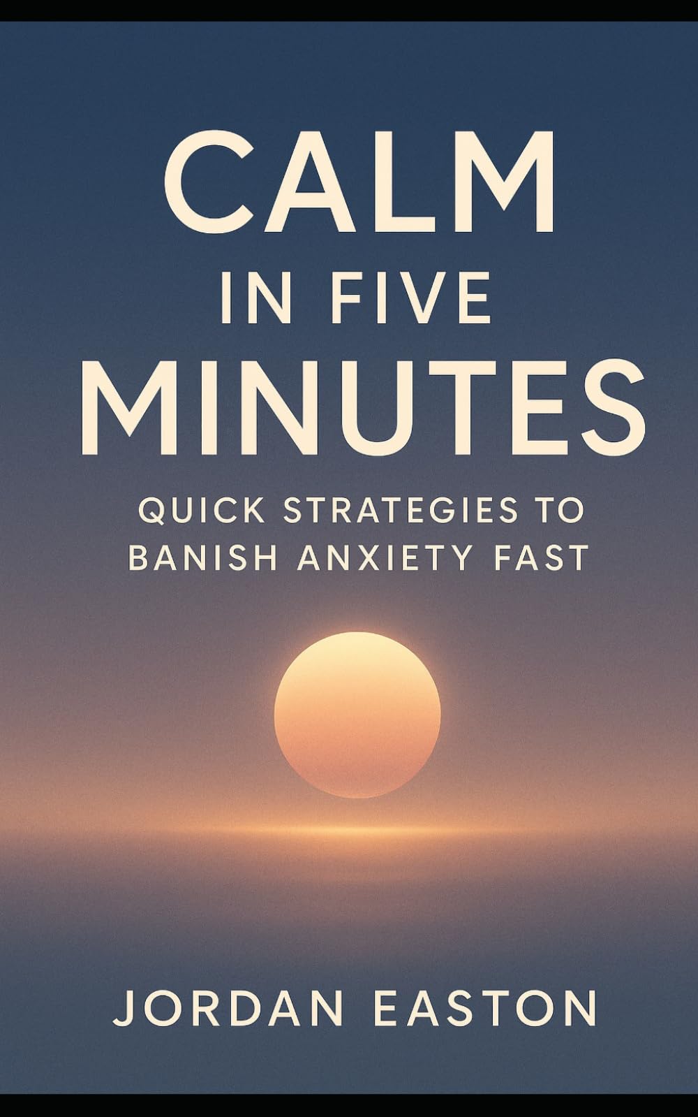 Calm in Five Minutes: Quick Strategies to Banish Anxiety Fast (The Instant Peace Collection: Quick Fixes for Anxiety and Overthinking)