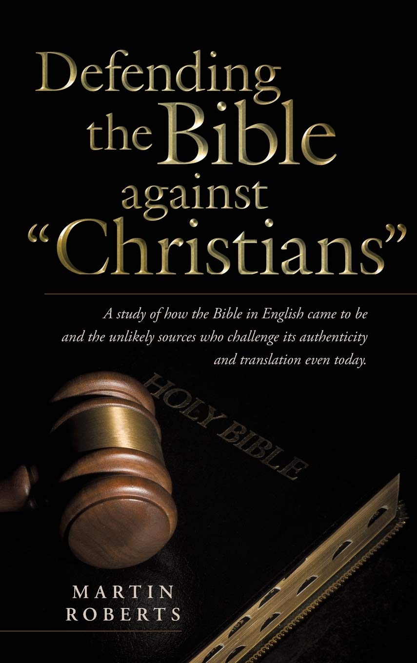 Defending the Bible Against Christians: A Study of How the Bible in English Came to Be and the Unlikely Sources Who Challenge Its Authenticity and Tra