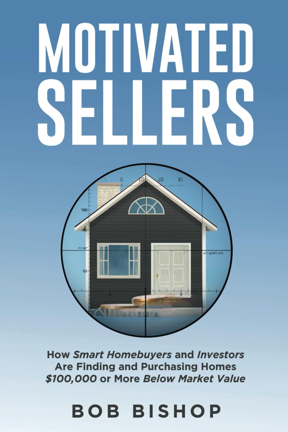 Motivated Sellers: How Smart Homebuyers and Investors Are Finding and Purchasing Homes $100,000 or More Below Market Value