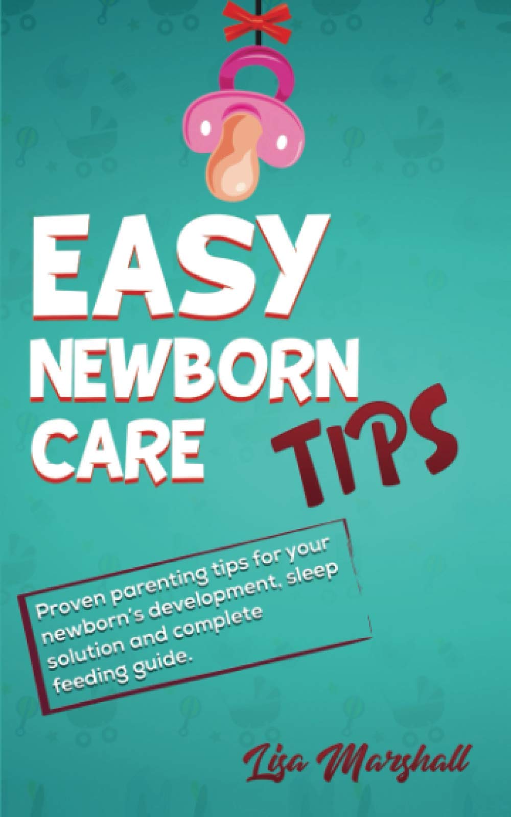 Easy Newborn Care Tips: Proven Parenting Tips For Your Newborn's Development, Sleep Solution And Complete Feeding Guide (Positive Parenting)