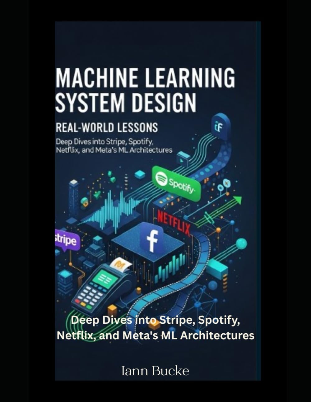 Machine Learning System Design: Real-World Lessons: Deep Dives into Stripe, Spotify, Netflix, and Meta's ML Architectures