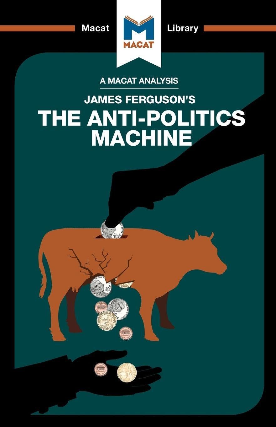 An Analysis of James Ferguson's The Anti-Politics Machine: Machine “Development,” Depoliticization, and Bureaucratic Power in Lesotho (The Macat Library)