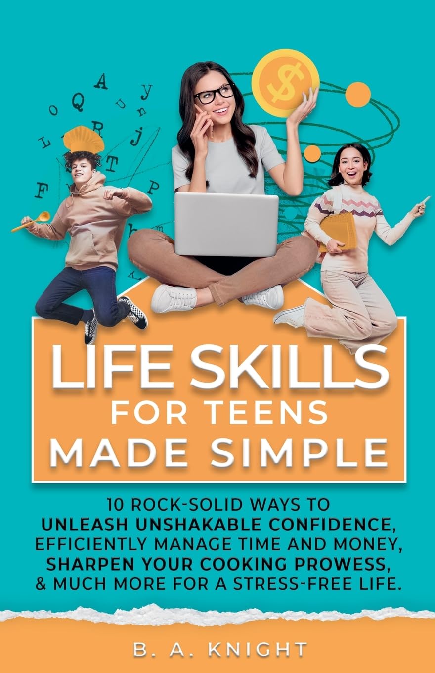 Life Skills for Teens Made Simple: 10 Rock-solid ways to unleash unshakable confidence, efficiently manage time and money, sharpen your cooking prowess, and much more for a stress-free life.