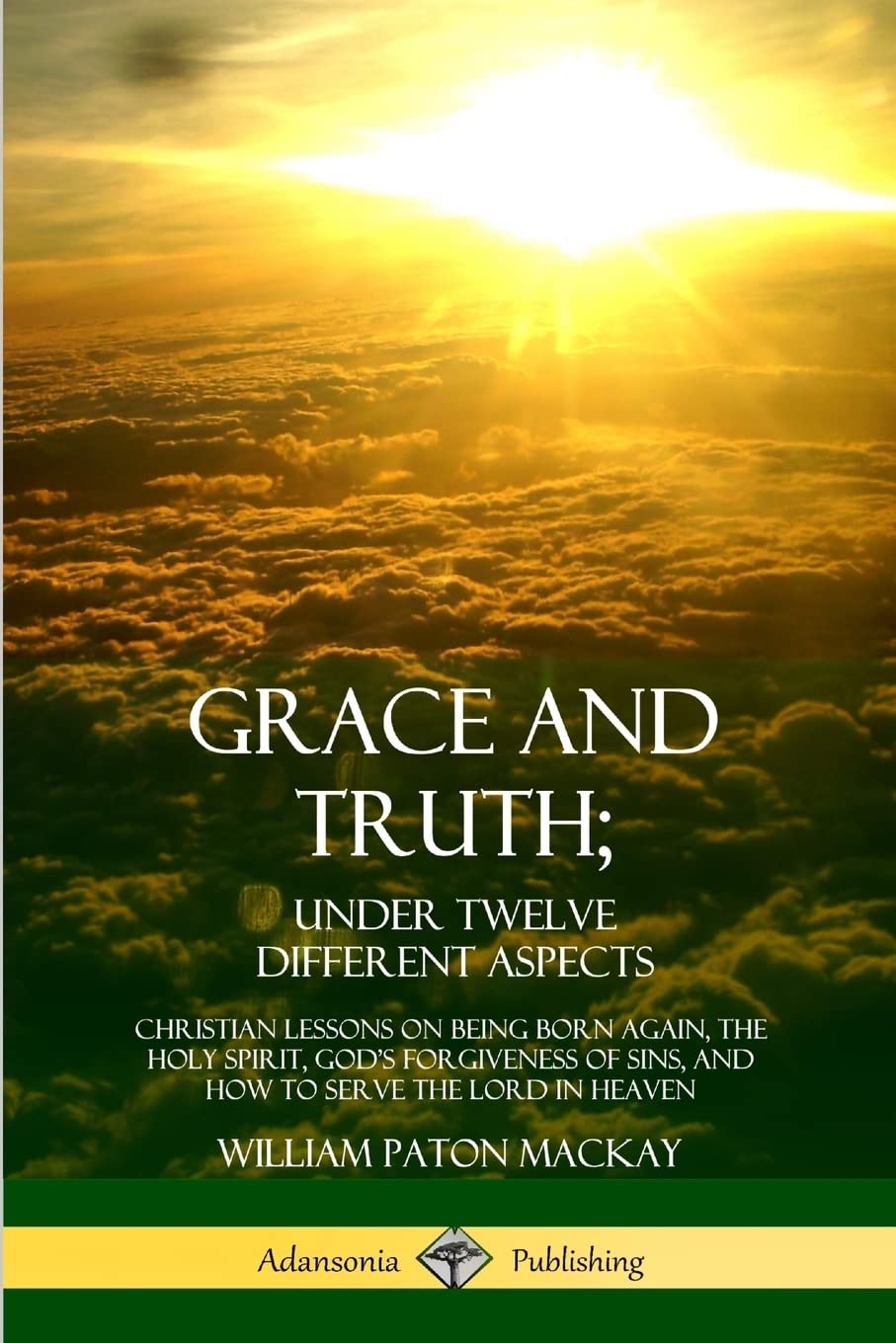 Grace and Truth; Under Twelve Different Aspects: Christian Lessons on Being Born Again, the Holy Spirit, God’s Forgiveness of Sins, and How to Serve the Lord in Heaven