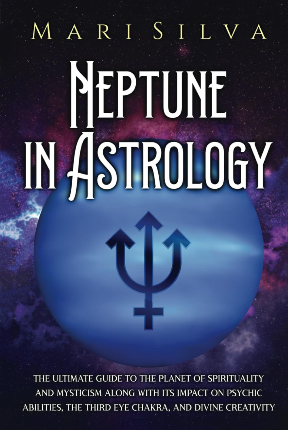 Neptune in Astrology: The Ultimate Guide to the Planet of Spirituality and Mysticism along with Its Impact on Psychic Abilities, the Third Eye Chakra, and Divine Creativity (Planets in Astrology)