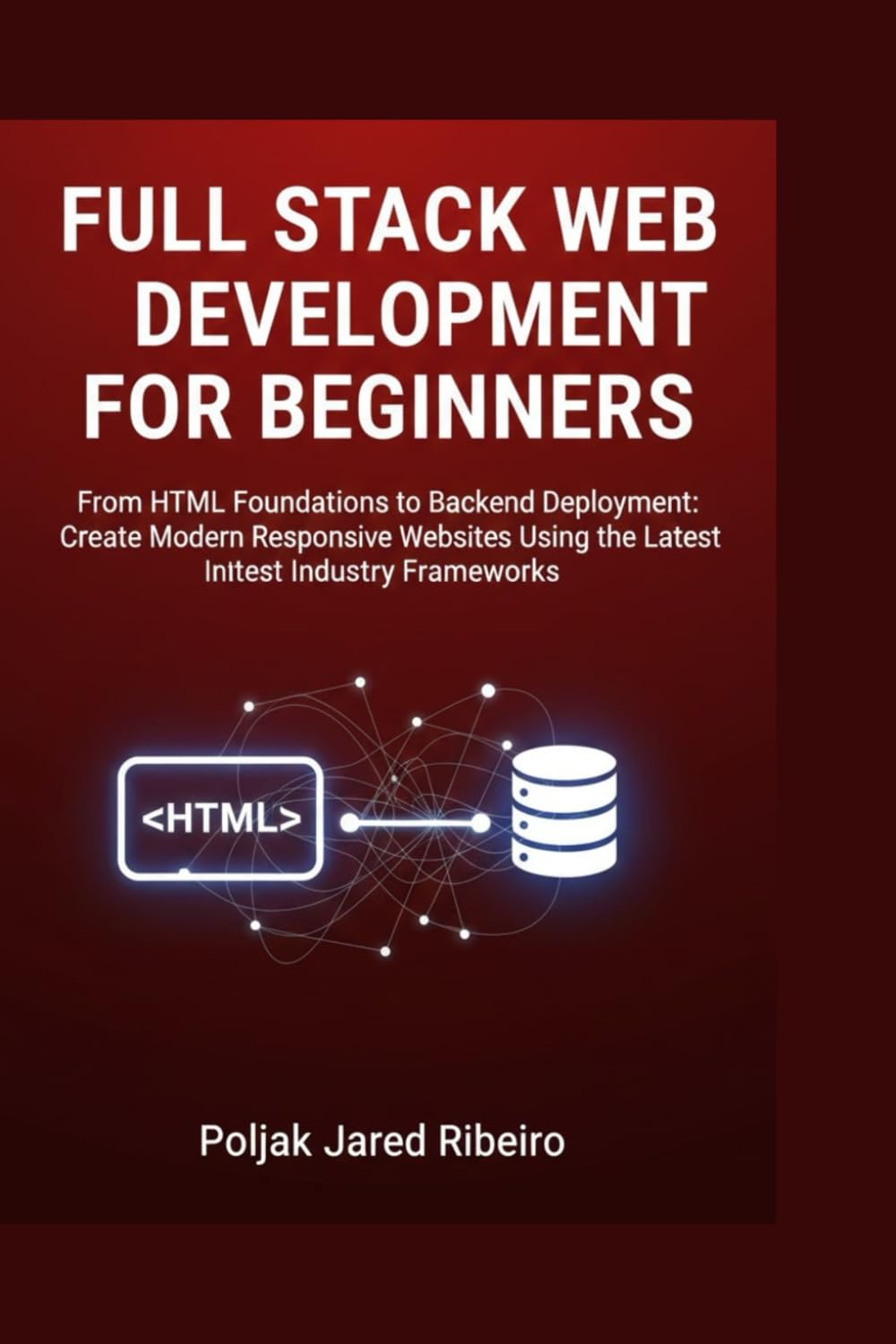 FULL STACK WEB DEVELOPMENT FOR BEGINNERS: From HTML Foundations to Backend Deployment: Create Modern Responsive Websites Using the Latest Industry Frameworks