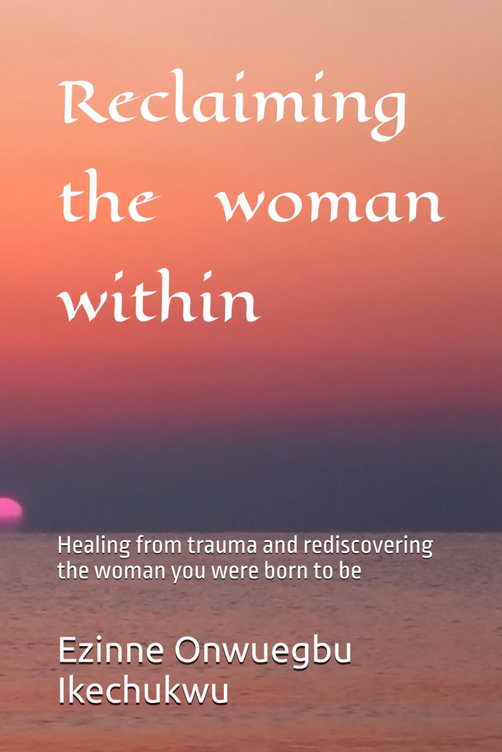 Reclaiming the woman within: Healing from trauma and rediscovering the woman you were born to be