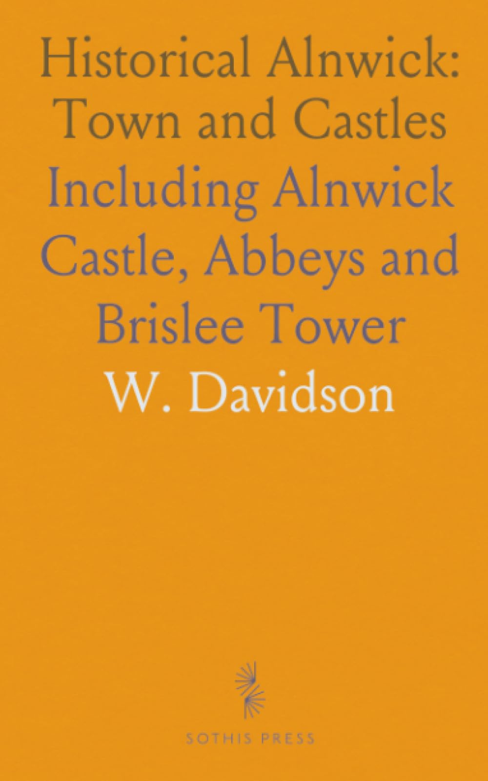 Historical Alnwick: Town and Castles: Including Alnwick Castle, Abbeys and Brislee Tower