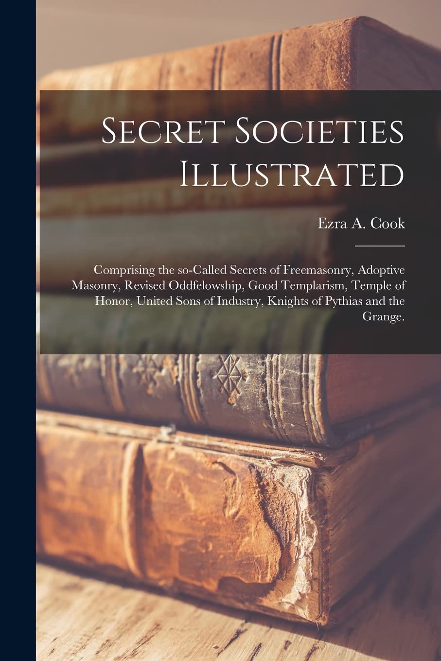 Secret Societies Illustrated: Comprising the So-called Secrets of Freemasonry, Adoptive Masonry, Revised Oddfelowship, Good Templarism, Temple of ... Industry, Knights of Pythias and the Grange.