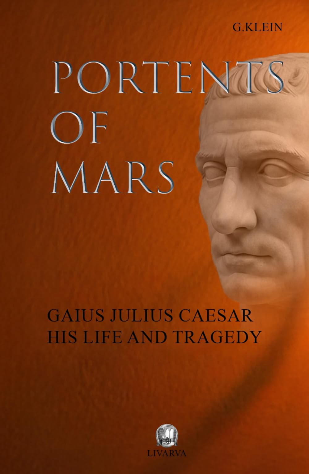 PORTENTS OF MARS: GAIUS JULIUS CAESAR HIS LIFE AND TRAGEDY