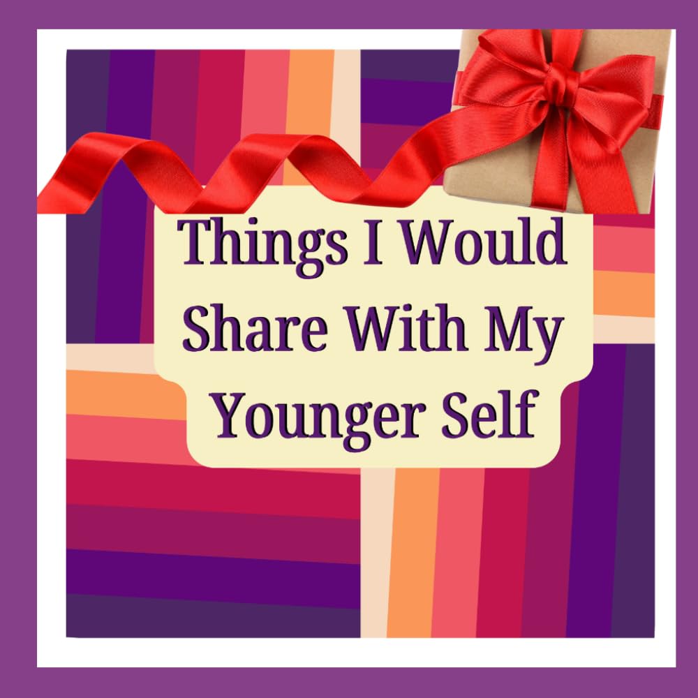 Things I Would Share With My Younger Self