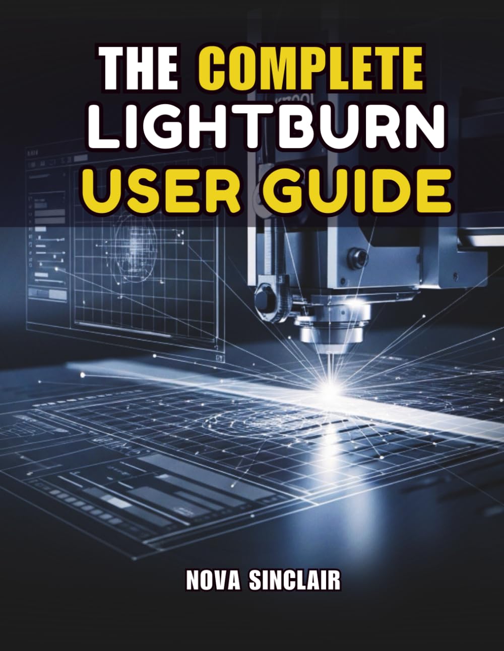 THE COMPLETE LIGHTBURN USER GUIDE: Step-by-Step Instructions for Laser Engraving, Cutting, and Design
