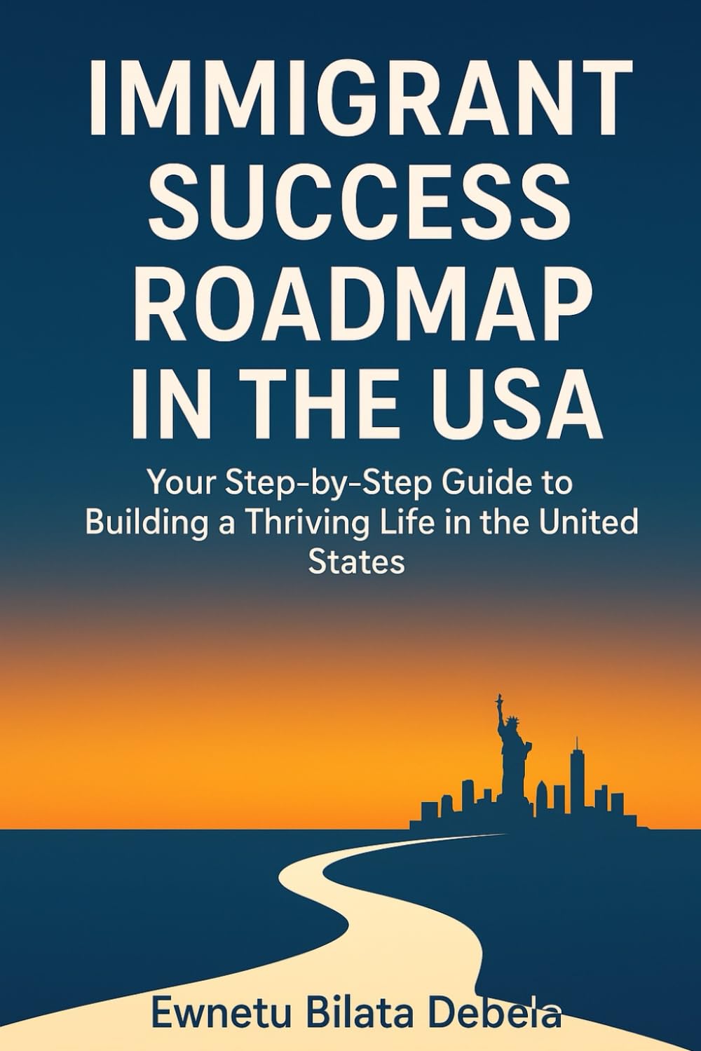 IMMIGRANT SUCCESS ROADMAP IN THE USA Your Step-by-Step Guide to Building a Thriving Life in the United States: our Step-by-Step Guide to Building a Thriving Life in the United States