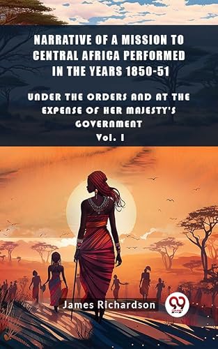 Narrative of a Mission to Central Africa Performed in the Years 1850-51 Under The Orders And At The Expense Of Her Majesty'S Government Vol. I