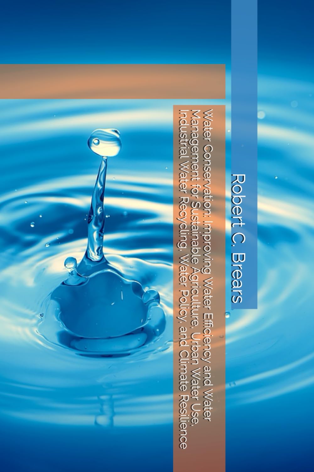 Water Conservation: Improving Water Efficiency and Water Management for Sustainable Agriculture, Urban Water Use, Industrial Water Recycling, Water Policy, and Climate Resilience