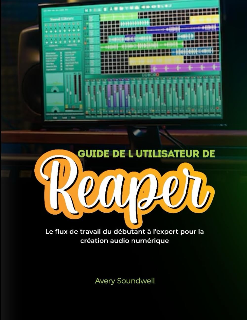 GUIDE DE L'UTILISATEUR DE REAPER: Le flux de travail du débutant à l'expert pour la création audio numérique