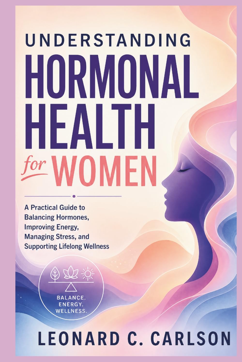 Understanding Hormonal Health for Women: A Practical Guide to Balancing Hormones, Improving Energy, Managing Stress, and Supporting Lifelong Wellness