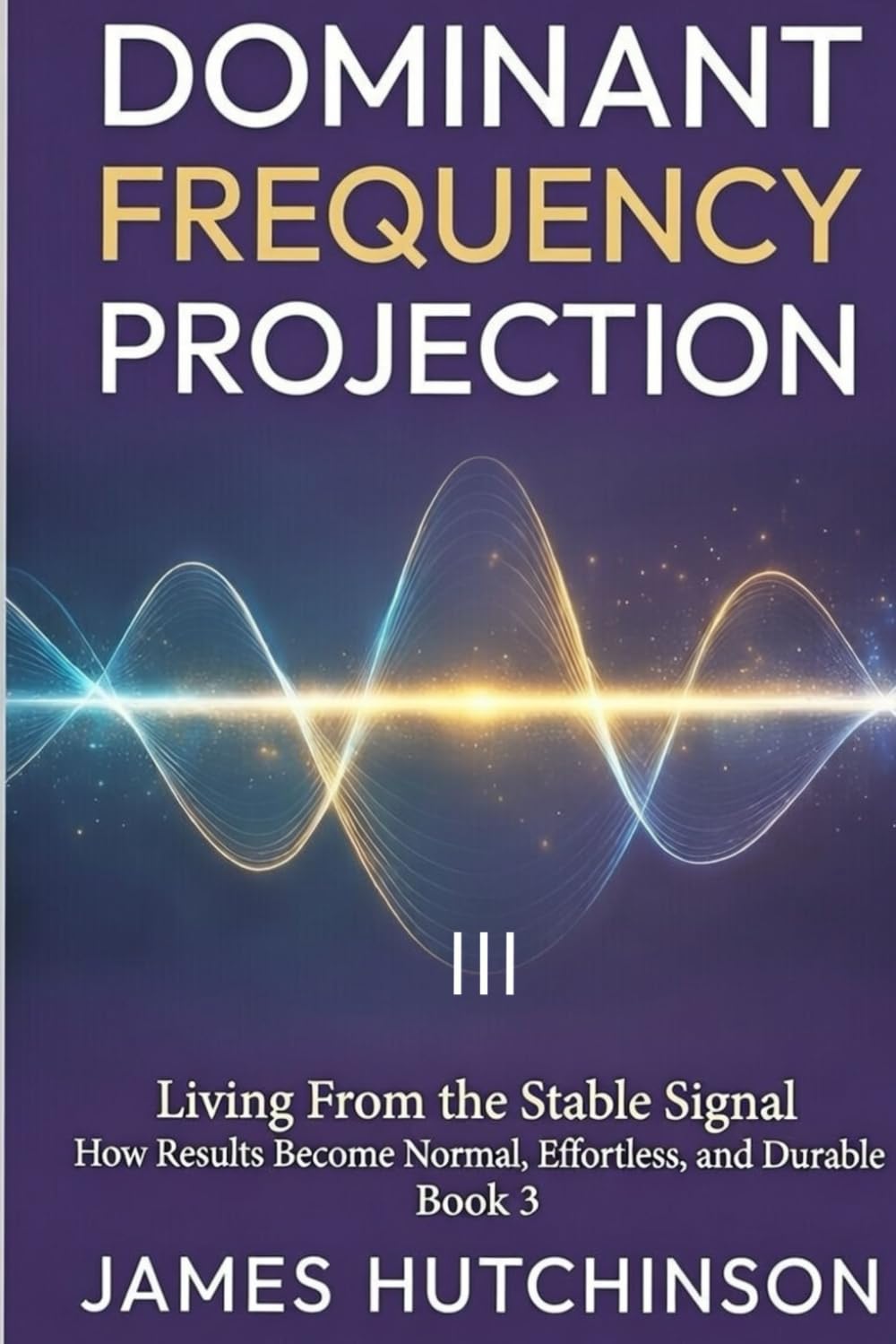 DOMINANT FREQUENCY PROJECTION - Book 3: How Results Become Normal, Effortless, and Durable