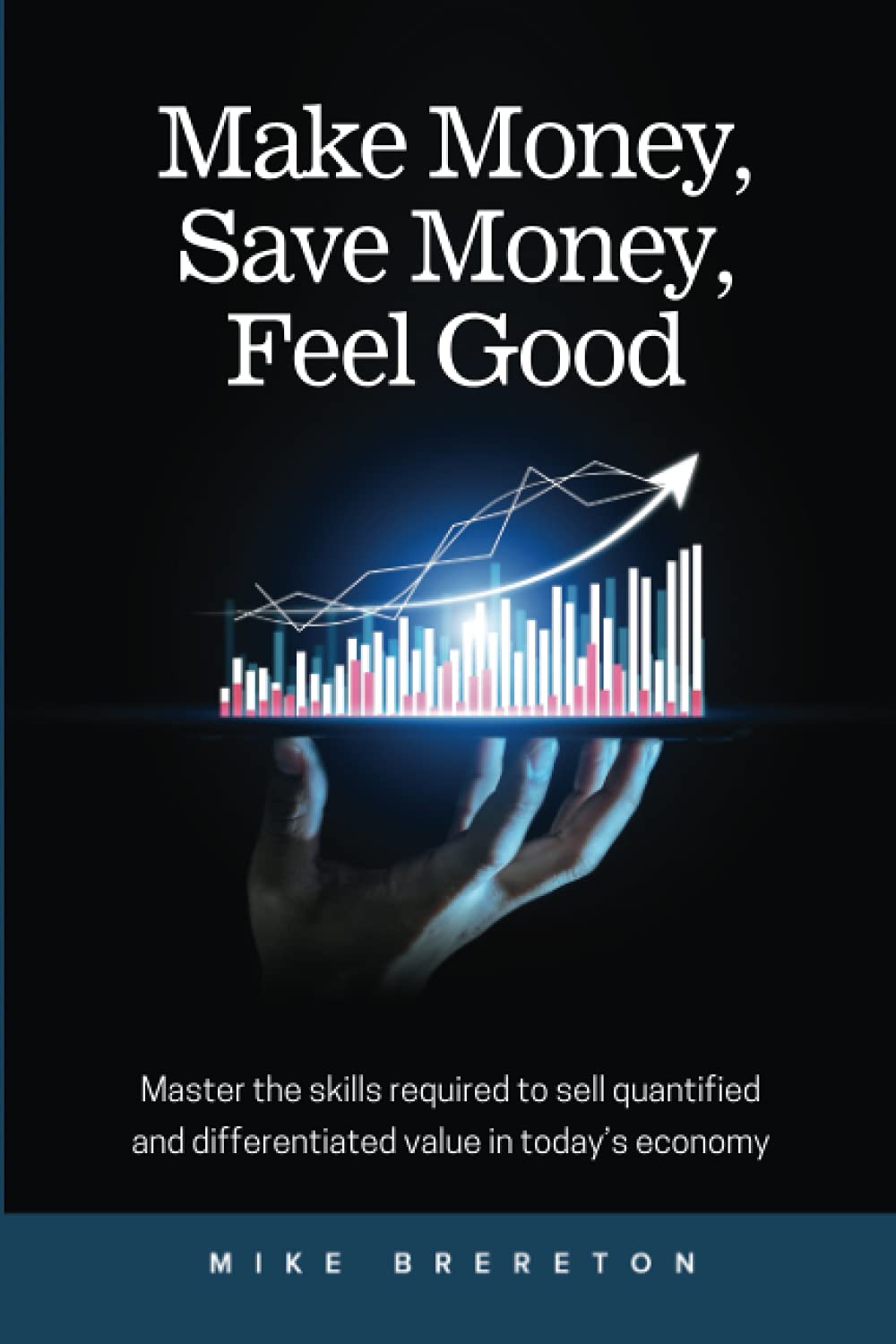 Make Money, Save Money, Feel Good: Master the Skills Required to Sell Quantified and Differentiated Value in Today's Economy