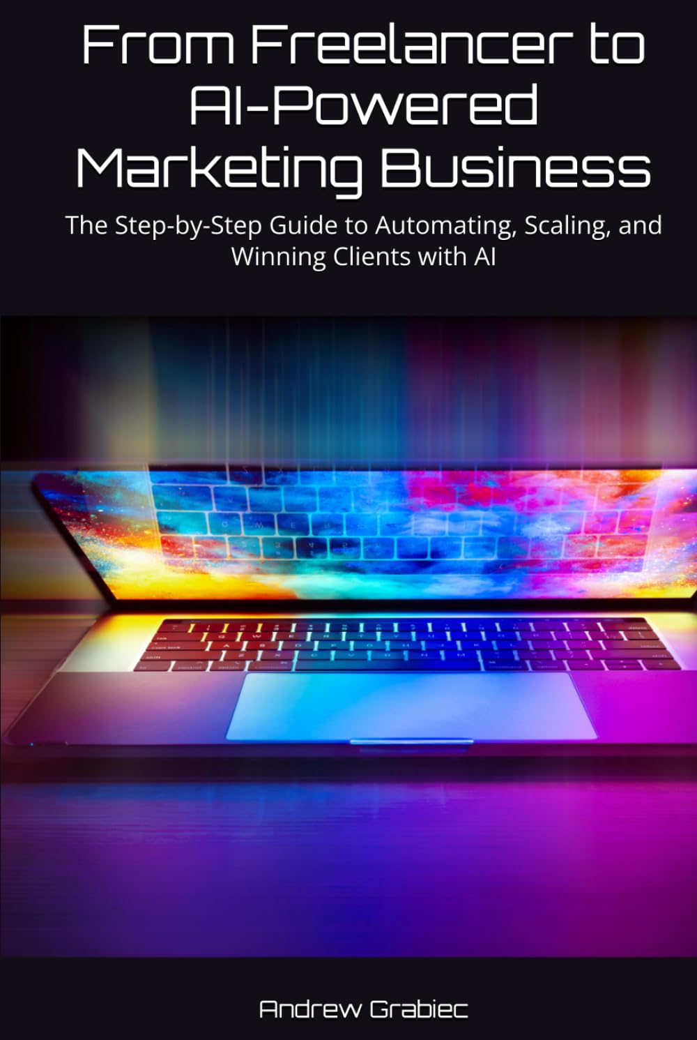 From Freelancer to AI-Powered Marketing Business: The Step-by-Step Guide to Automating, Scaling, and Winning Clients with AI