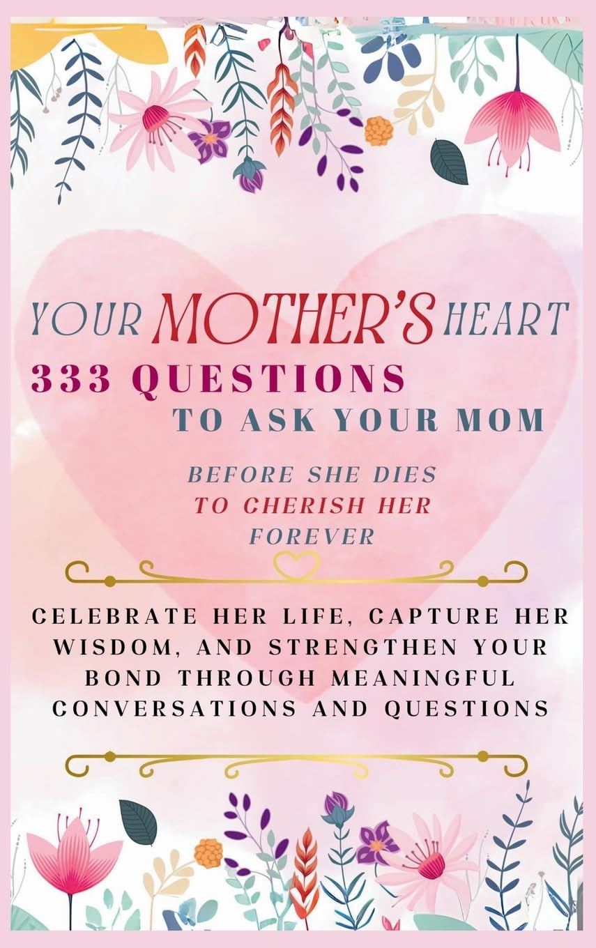 Your Mother's Heart 333 Questions to Ask Your Mom Before She Dies to Cherish Her Forever: Celebrate Her Life, Capture Her Wisdom, and Strengthen Your ... Meaningful Conversations and Questions