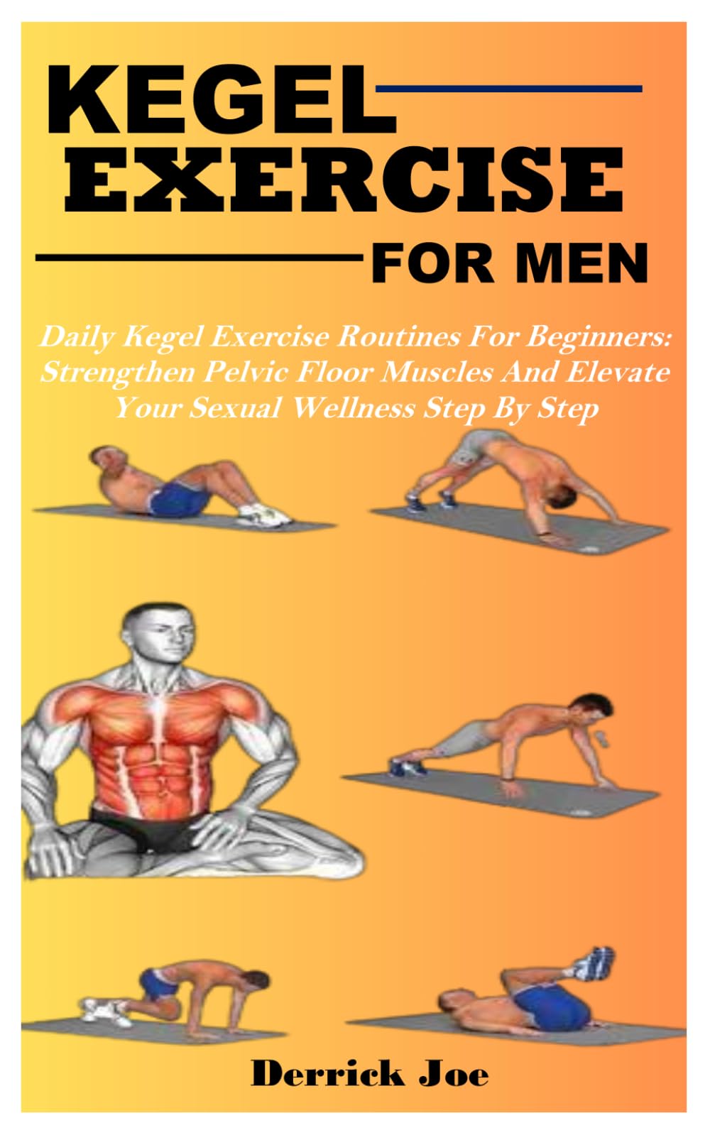 KEGEL EXERCISE FOR MEN: Daily Kegel Exercise Routines For Beginners: Strengthen Pelvic Floor Muscles And Elevate Your Sexual Wellness Step By Step