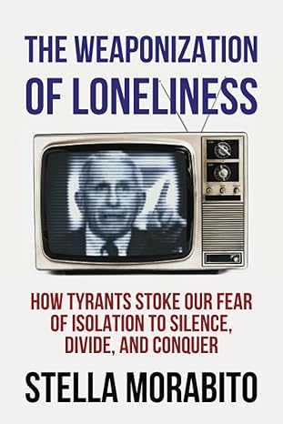 The Weaponization of Loneliness: How Tyrants Stoke Our Fear of Isolation to Silence, Divide, and Conquer-Wow! eBook